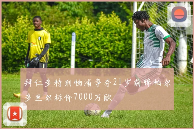 拜仁多特利物浦争夺21岁前锋帕尔多里尔标价7000万欧