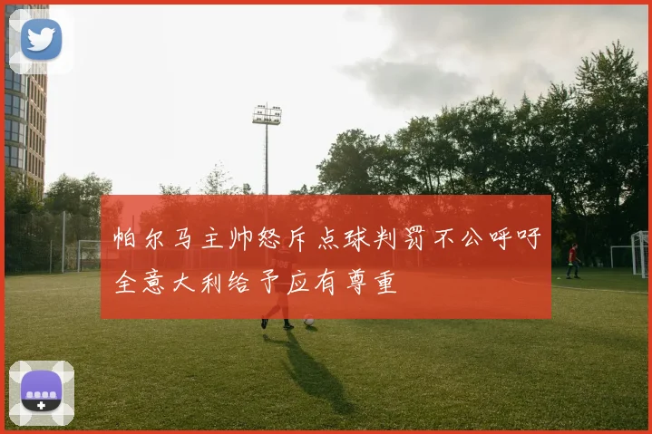 帕尔马主帅怒斥点球判罚不公呼吁全意大利给予应有尊重
