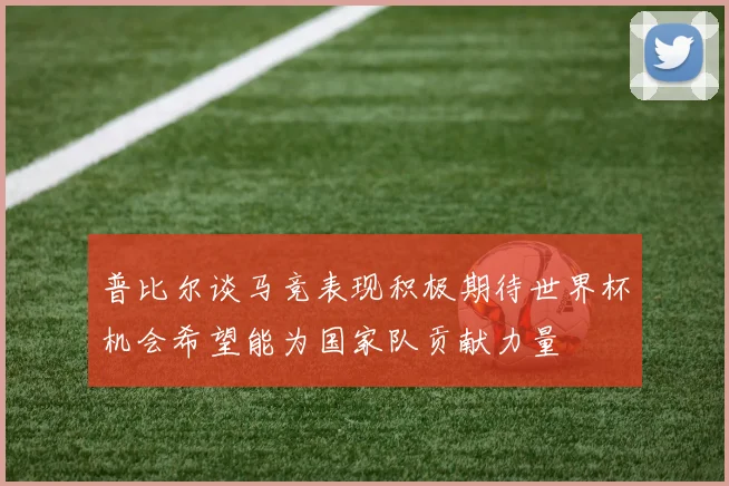 普比尔谈马竞表现积极期待世界杯机会希望能为国家队贡献力量