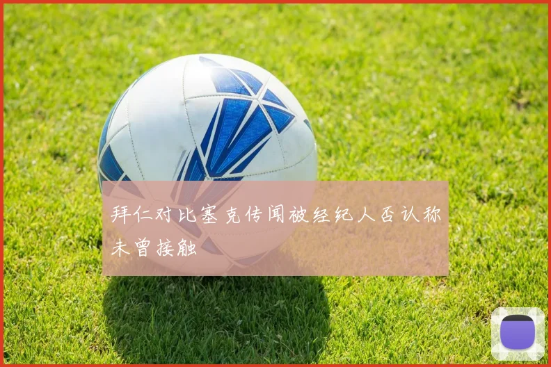 拜仁对比塞克传闻被经纪人否认称未曾接触