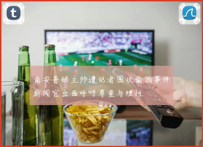 南安普顿主帅遭记者围攻偷拍事件新闻官出面呼吁尊重与理性
