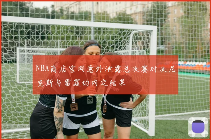 NBA商店官网意外泄露总决赛对决尼克斯与雷霆的内定结果